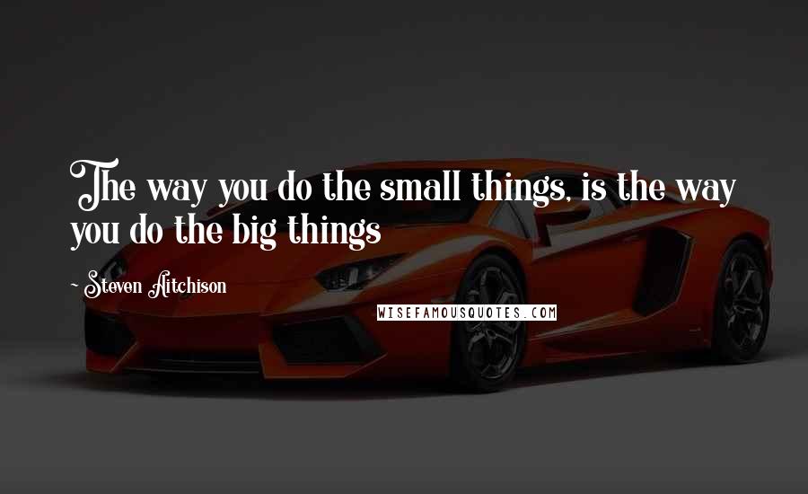 Steven Aitchison quotes: The way you do the small things, is the way you do the big things