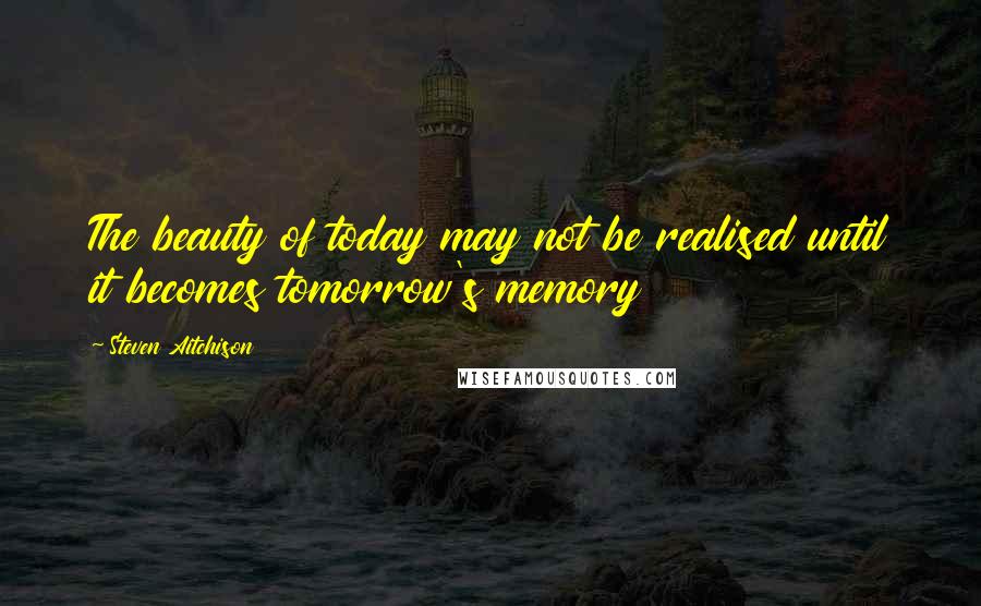 Steven Aitchison quotes: The beauty of today may not be realised until it becomes tomorrow's memory