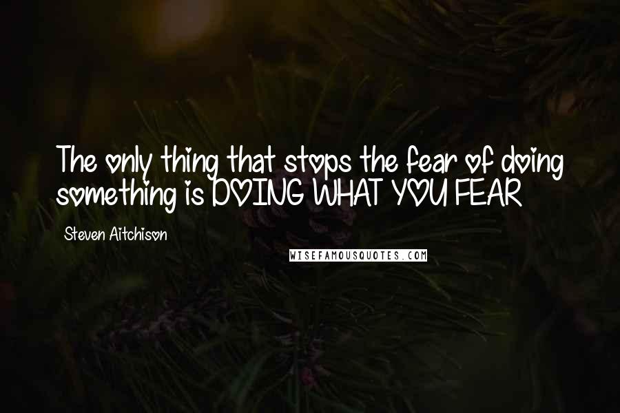 Steven Aitchison quotes: The only thing that stops the fear of doing something is DOING WHAT YOU FEAR