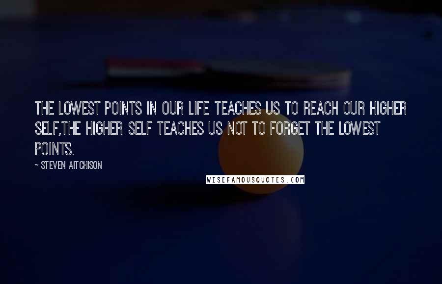 Steven Aitchison quotes: The lowest points in our life teaches us to reach our higher self,the higher self teaches us not to forget the lowest points.