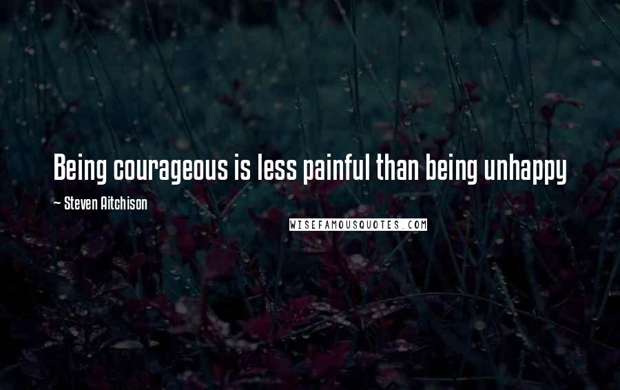 Steven Aitchison quotes: Being courageous is less painful than being unhappy