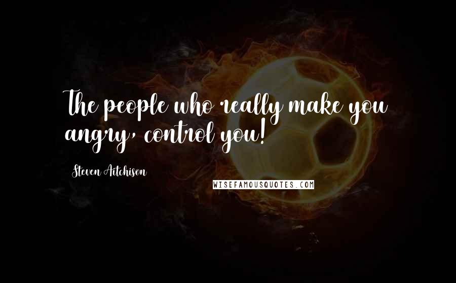 Steven Aitchison quotes: The people who really make you angry, control you!