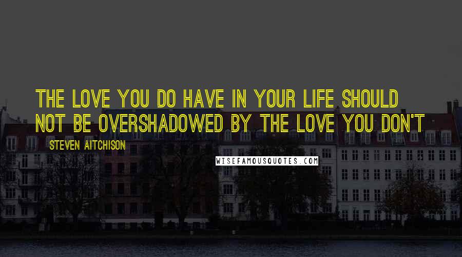 Steven Aitchison quotes: The love you do have in your life should not be overshadowed by the love you don't