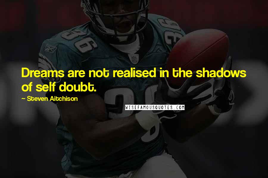 Steven Aitchison quotes: Dreams are not realised in the shadows of self doubt.