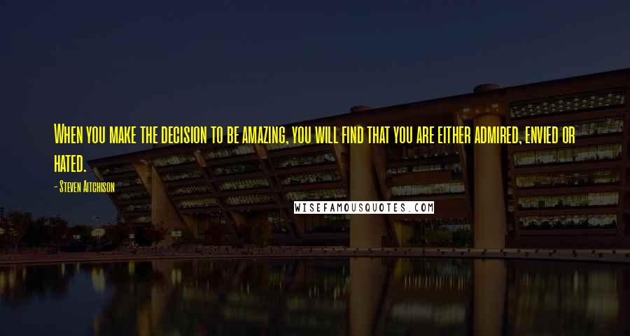 Steven Aitchison quotes: When you make the decision to be amazing, you will find that you are either admired, envied or hated.