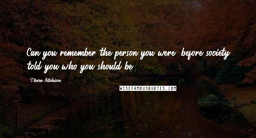 Steven Aitchison quotes: Can you remember the person you were, before society told you who you should be?