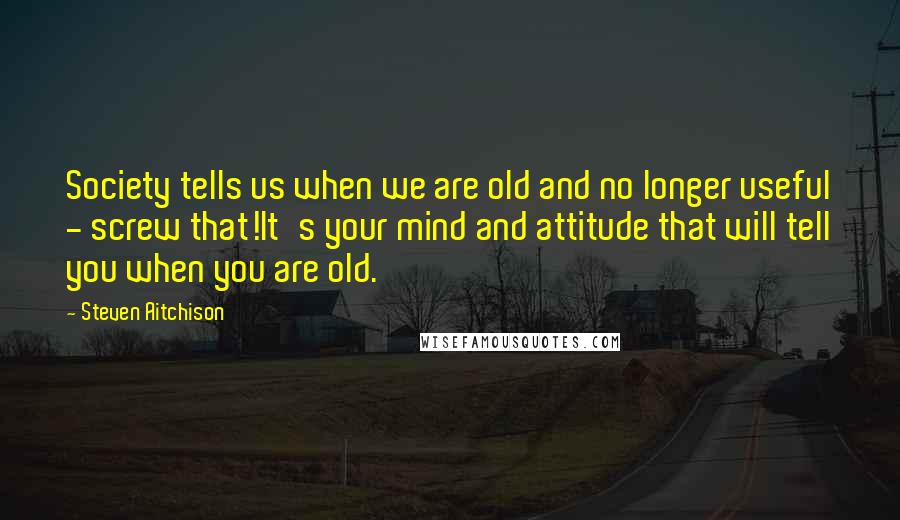 Steven Aitchison quotes: Society tells us when we are old and no longer useful - screw that!It's your mind and attitude that will tell you when you are old.