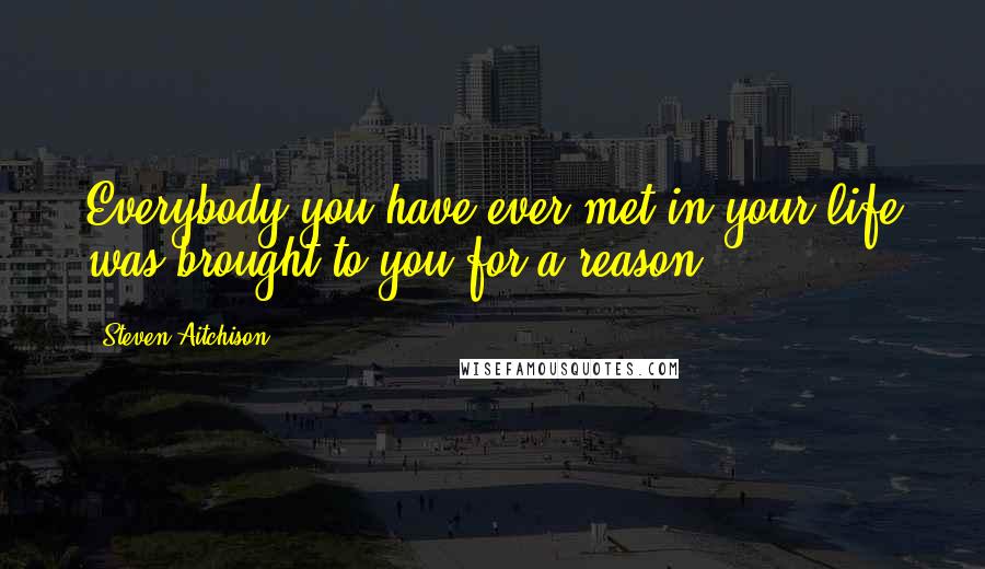 Steven Aitchison quotes: Everybody you have ever met in your life was brought to you for a reason.