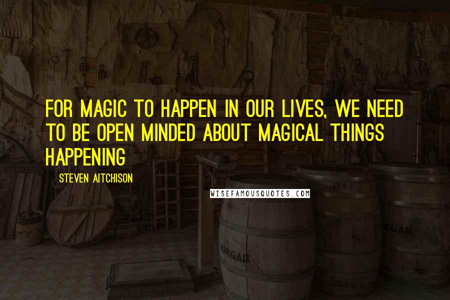 Steven Aitchison quotes: For Magic to happen in our lives, we need to be open minded about magical things happening