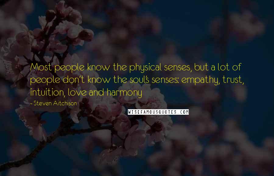 Steven Aitchison quotes: Most people know the physical senses, but a lot of people don't know the soul's senses: empathy, trust, intuition, love and harmony