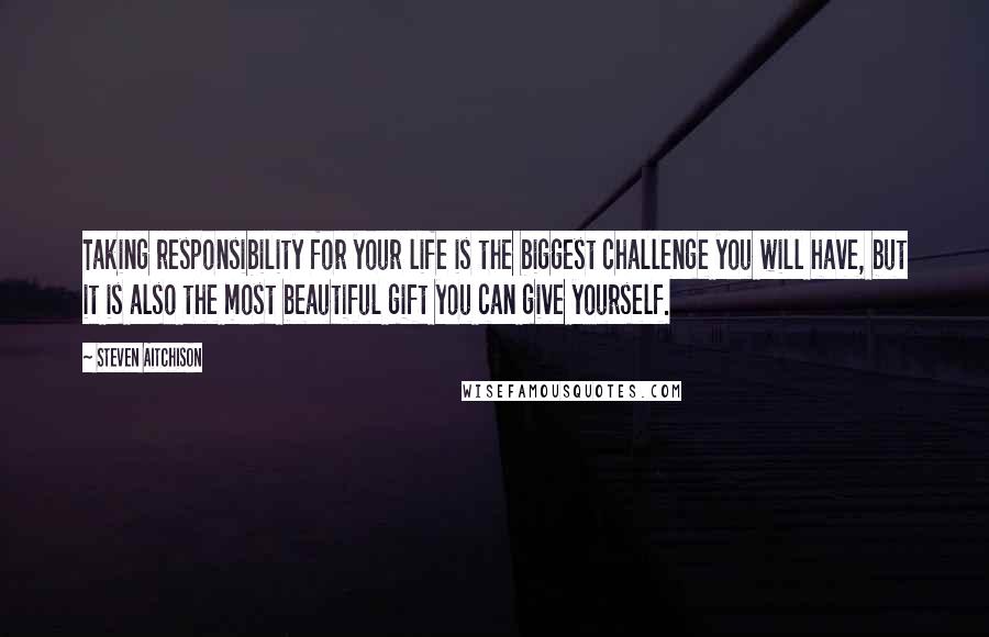Steven Aitchison quotes: Taking responsibility for your life is the biggest challenge you will have, but it is also the most beautiful gift you can give yourself.