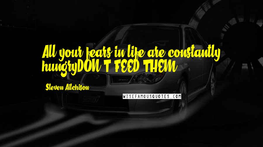Steven Aitchison quotes: All your fears in life are constantly hungryDON'T FEED THEM