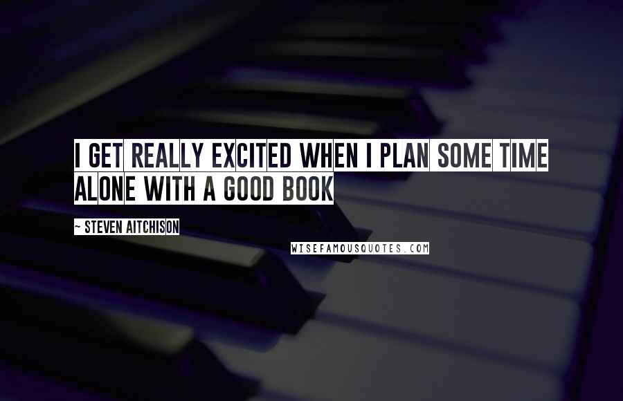 Steven Aitchison quotes: I get really excited when I plan some time alone with a good book