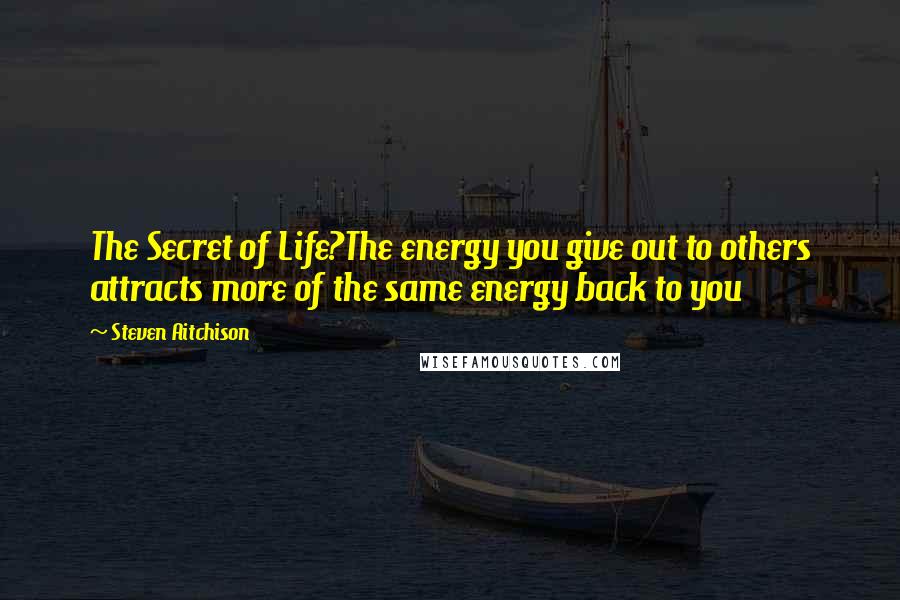 Steven Aitchison quotes: The Secret of Life?The energy you give out to others attracts more of the same energy back to you