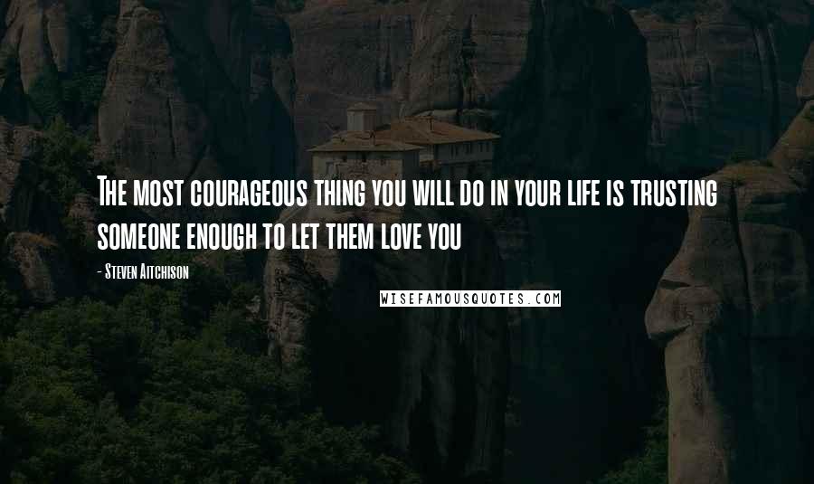 Steven Aitchison quotes: The most courageous thing you will do in your life is trusting someone enough to let them love you