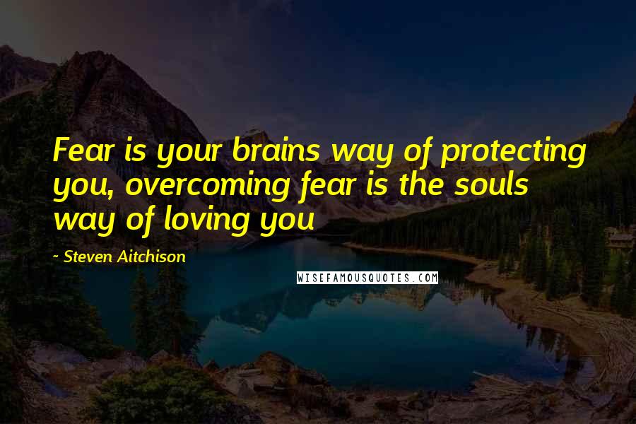 Steven Aitchison quotes: Fear is your brains way of protecting you, overcoming fear is the souls way of loving you