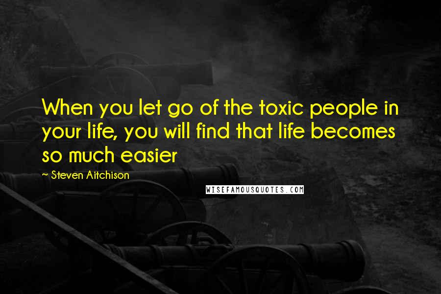 Steven Aitchison quotes: When you let go of the toxic people in your life, you will find that life becomes so much easier