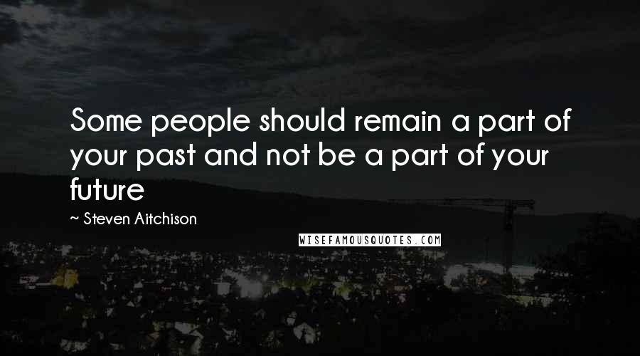 Steven Aitchison quotes: Some people should remain a part of your past and not be a part of your future