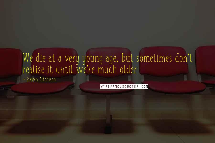 Steven Aitchison quotes: We die at a very young age, but sometimes don't realise it until we're much older