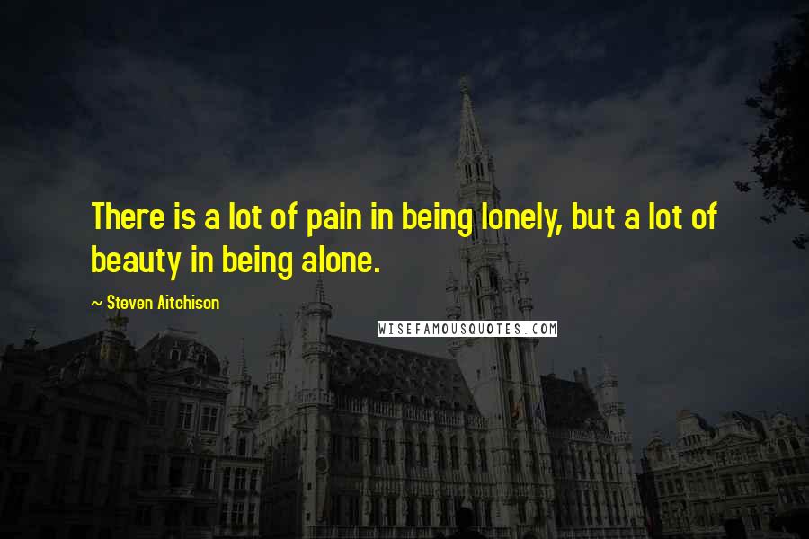 Steven Aitchison quotes: There is a lot of pain in being lonely, but a lot of beauty in being alone.