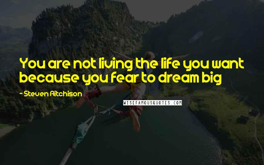 Steven Aitchison quotes: You are not living the life you want because you fear to dream big