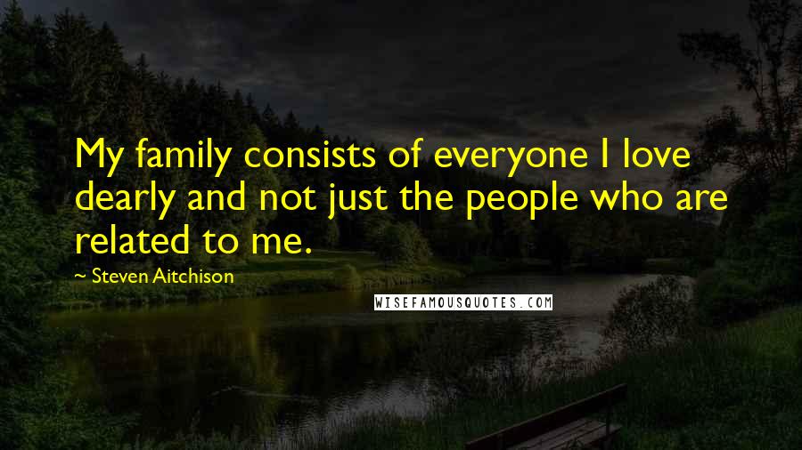 Steven Aitchison quotes: My family consists of everyone I love dearly and not just the people who are related to me.