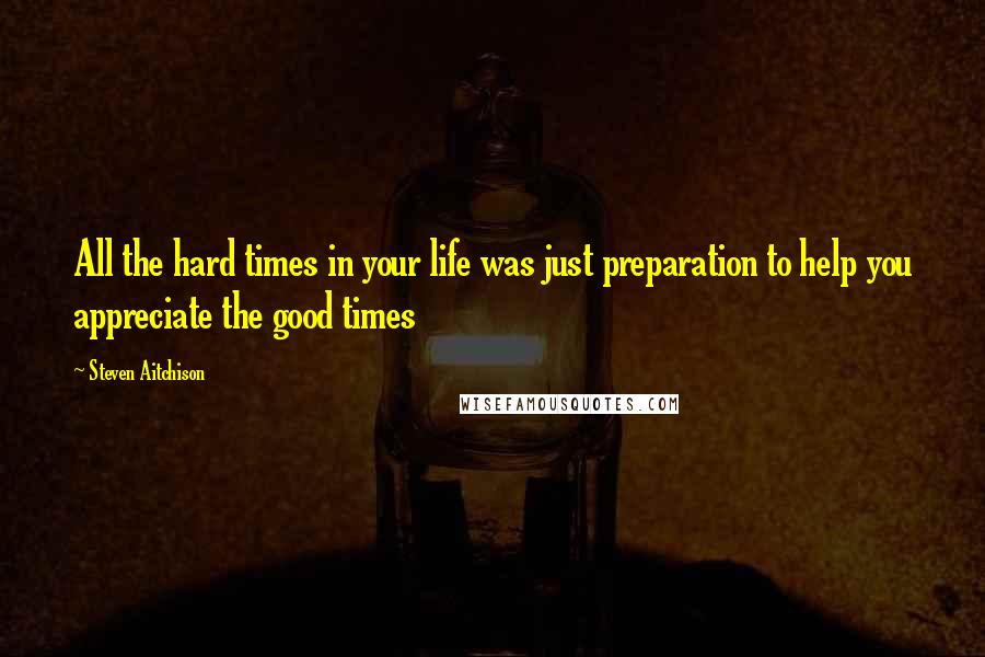 Steven Aitchison quotes: All the hard times in your life was just preparation to help you appreciate the good times