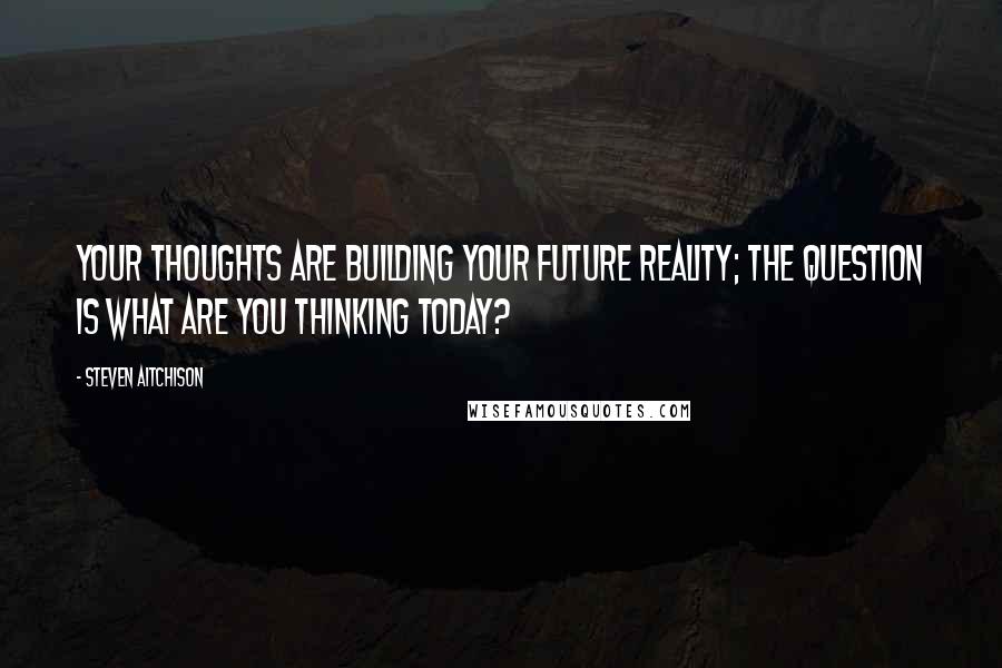 Steven Aitchison quotes: Your thoughts are building your future reality; the question is what are you thinking today?