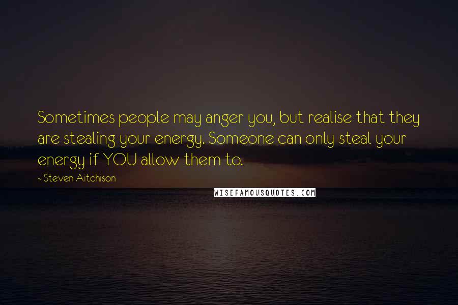 Steven Aitchison quotes: Sometimes people may anger you, but realise that they are stealing your energy. Someone can only steal your energy if YOU allow them to.
