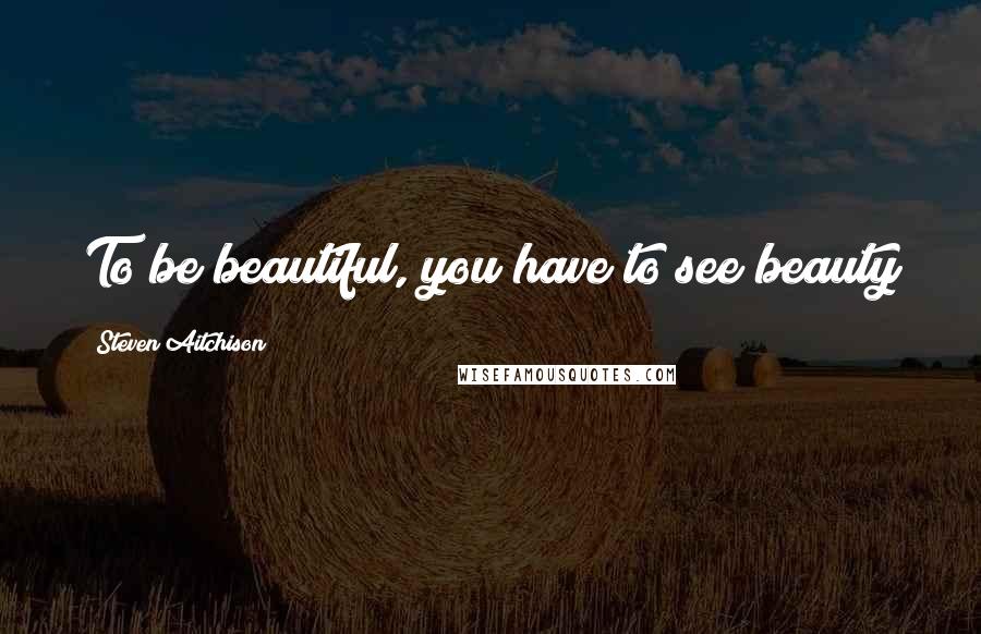 Steven Aitchison quotes: To be beautiful, you have to see beauty