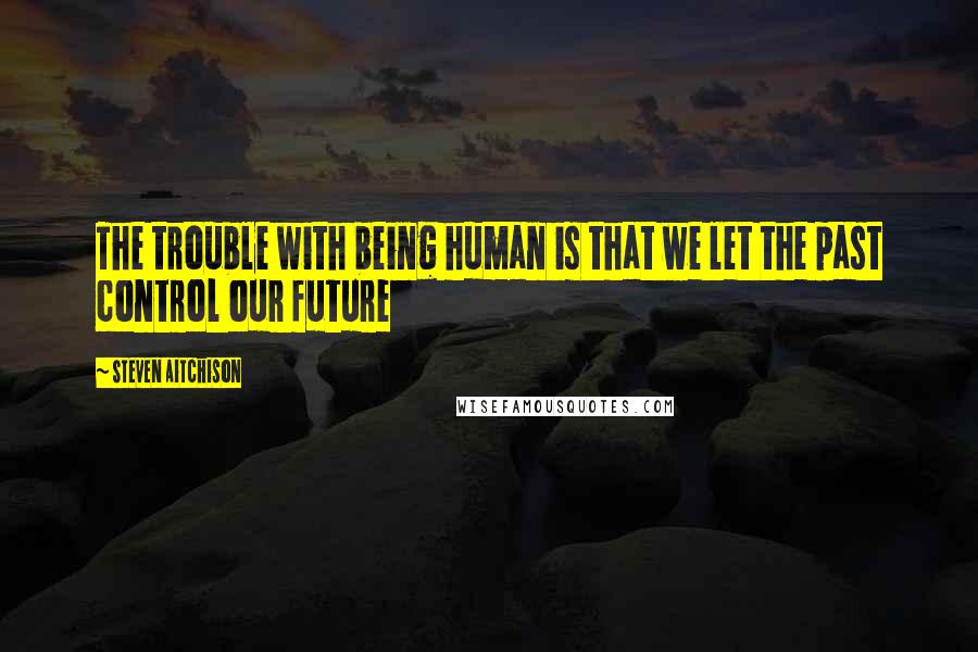 Steven Aitchison quotes: The trouble with being human is that we let the past control our future