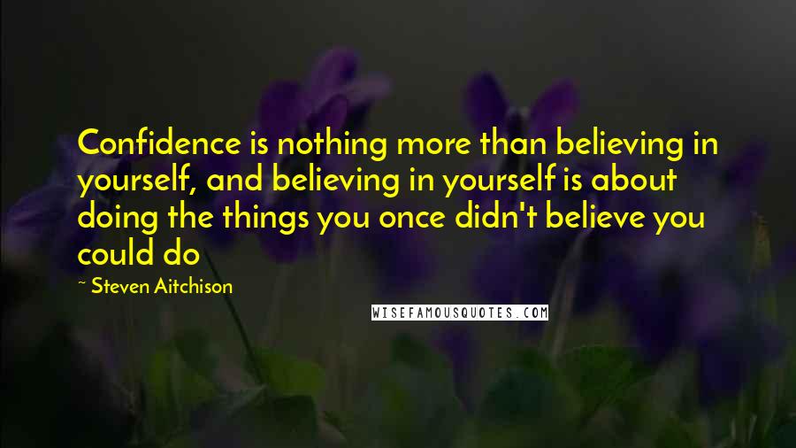 Steven Aitchison quotes: Confidence is nothing more than believing in yourself, and believing in yourself is about doing the things you once didn't believe you could do