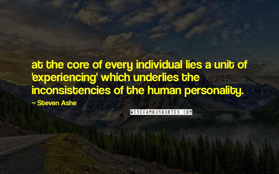 Steven Ashe quotes: at the core of every individual lies a unit of 'experiencing' which underlies the inconsistencies of the human personality.