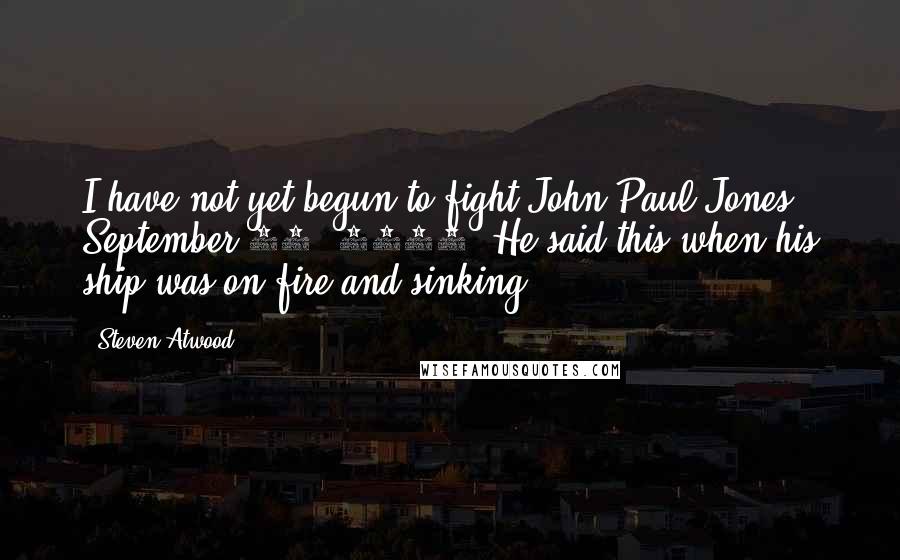 Steven Atwood quotes: I have not yet begun to fight!John Paul Jones September 23, 1779. He said this when his ship was on fire and sinking. Steven Atwood quotes: I have not yet begun to fight!John Paul Jones September 23, 1779. He said this when his ship was on fire and sinking.