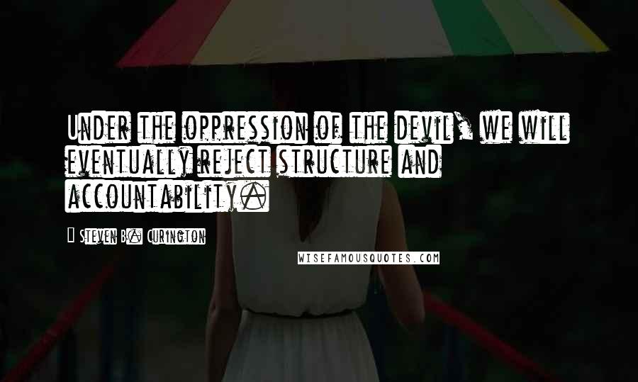 Steven B. Curington quotes: Under the oppression of the devil, we will eventually reject structure and accountability.