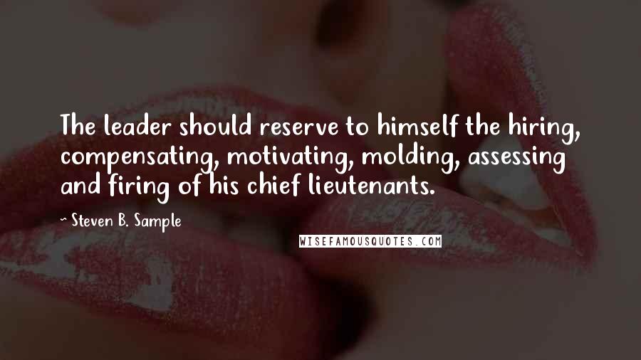 Steven B. Sample quotes: The leader should reserve to himself the hiring, compensating, motivating, molding, assessing and firing of his chief lieutenants.