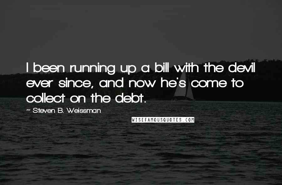 Steven B. Weissman quotes: I been running up a bill with the devil ever since, and now he's come to collect on the debt.