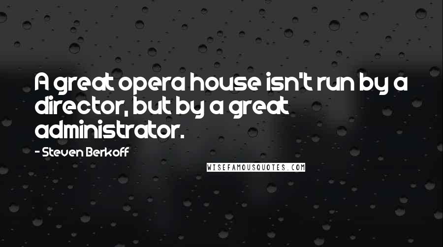 Steven Berkoff quotes: A great opera house isn't run by a director, but by a great administrator.