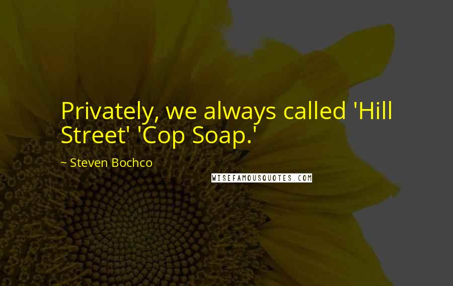 Steven Bochco quotes: Privately, we always called 'Hill Street' 'Cop Soap.'