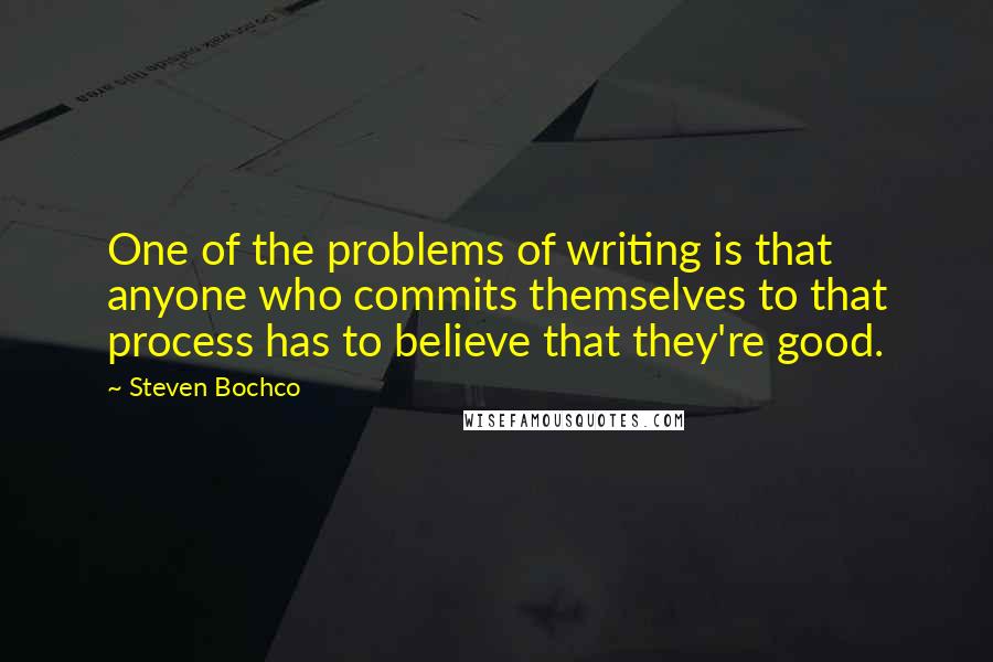 Steven Bochco quotes: One of the problems of writing is that anyone who commits themselves to that process has to believe that they're good.