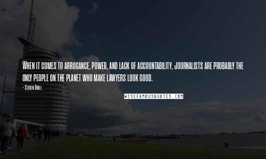 Steven Brill quotes: When it comes to arrogance, power, and lack of accountability, journalists are probably the only people on the planet who make lawyers look good.