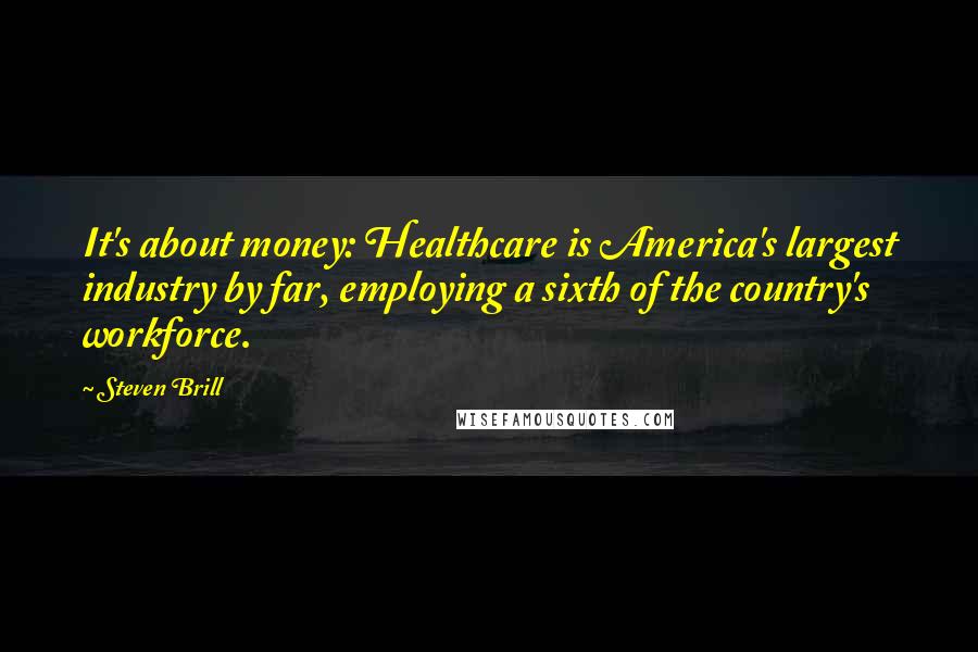 Steven Brill quotes: It's about money: Healthcare is America's largest industry by far, employing a sixth of the country's workforce.