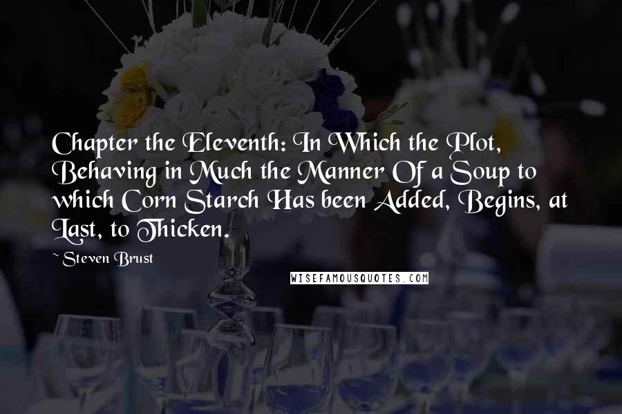 Steven Brust quotes: Chapter the Eleventh: In Which the Plot, Behaving in Much the Manner Of a Soup to which Corn Starch Has been Added, Begins, at Last, to Thicken.
