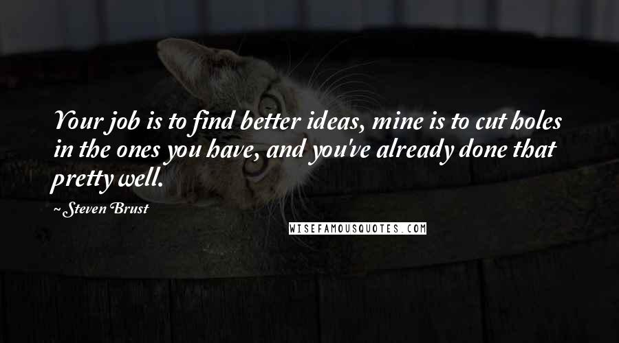 Steven Brust quotes: Your job is to find better ideas, mine is to cut holes in the ones you have, and you've already done that pretty well.