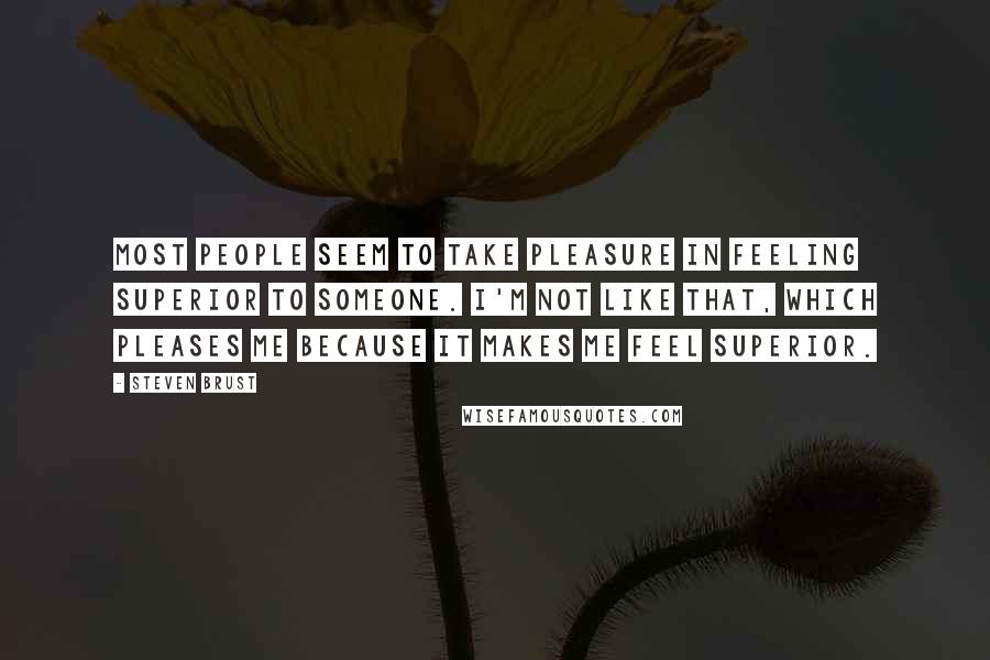 Steven Brust quotes: Most people seem to take pleasure in feeling superior to someone. I'm not like that, which pleases me because it makes me feel superior.