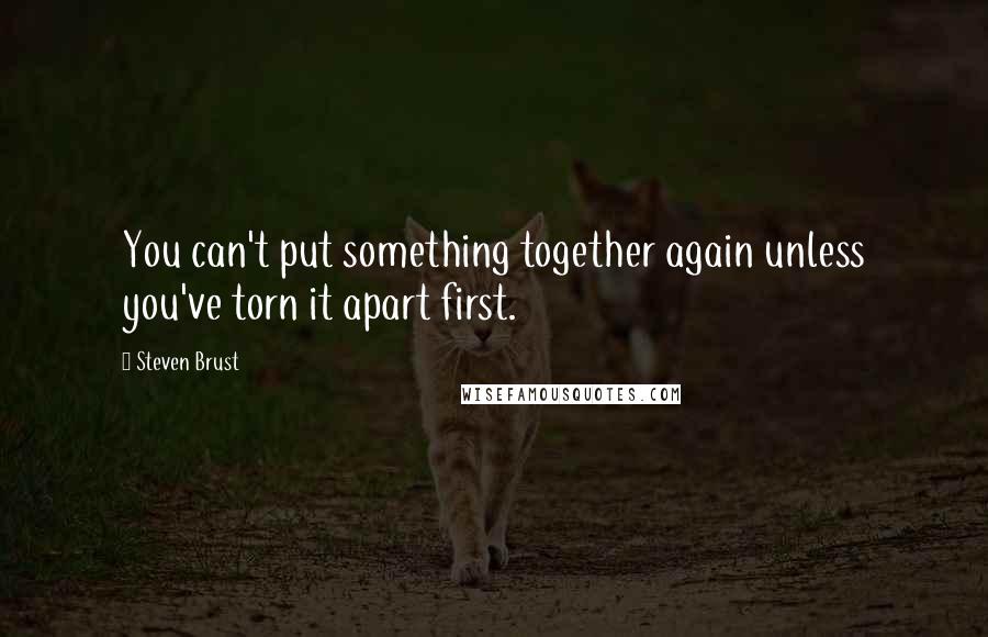 Steven Brust quotes: You can't put something together again unless you've torn it apart first.