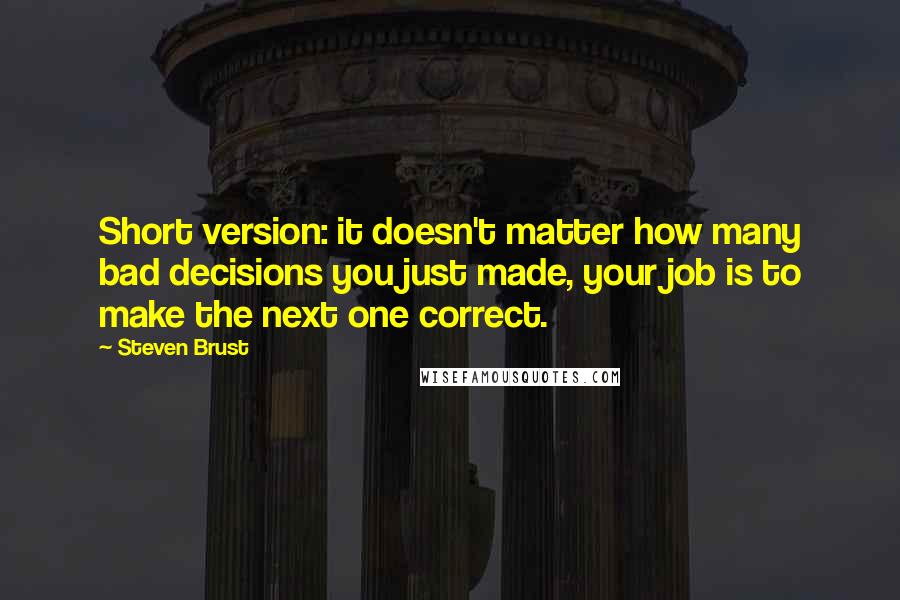 Steven Brust quotes: Short version: it doesn't matter how many bad decisions you just made, your job is to make the next one correct.