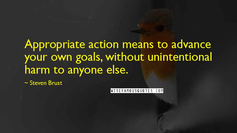 Steven Brust quotes: Appropriate action means to advance your own goals, without unintentional harm to anyone else.