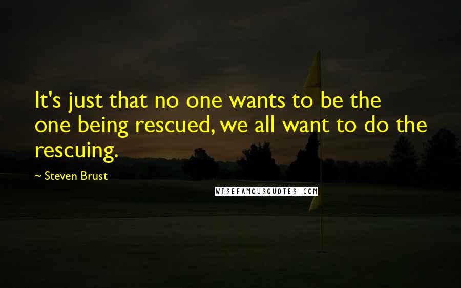 Steven Brust quotes: It's just that no one wants to be the one being rescued, we all want to do the rescuing.