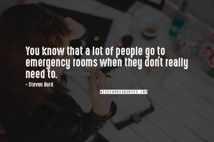 Steven Burd quotes: You know that a lot of people go to emergency rooms when they don't really need to.